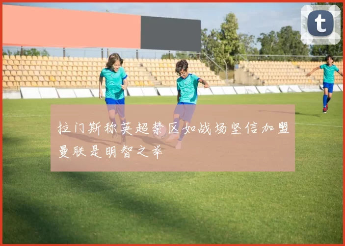 拉门斯称英超禁区如战场坚信加盟曼联是明智之举