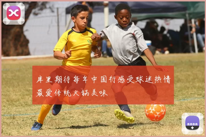 库里期待每年中国行感受球迷热情最爱传统火锅美味