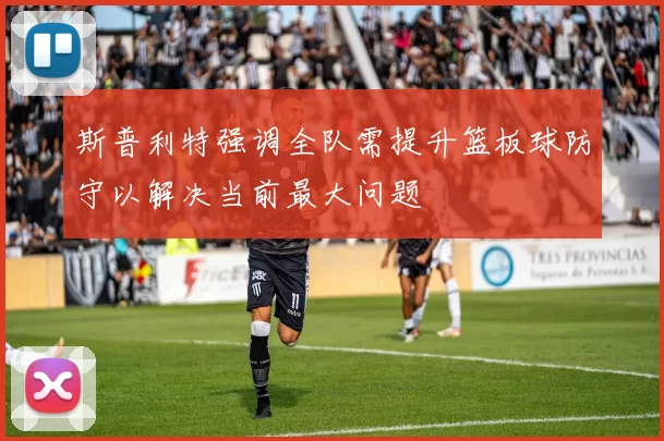 斯普利特强调全队需提升篮板球防守以解决当前最大问题