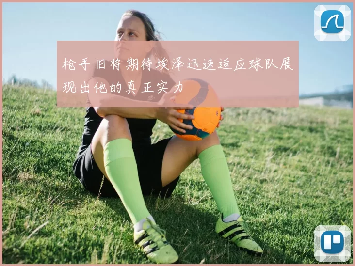 枪手旧将期待埃泽迅速适应球队展现出他的真正实力