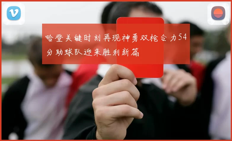 哈登关键时刻再现神勇双枪合力54分助球队迎来胜利新篇