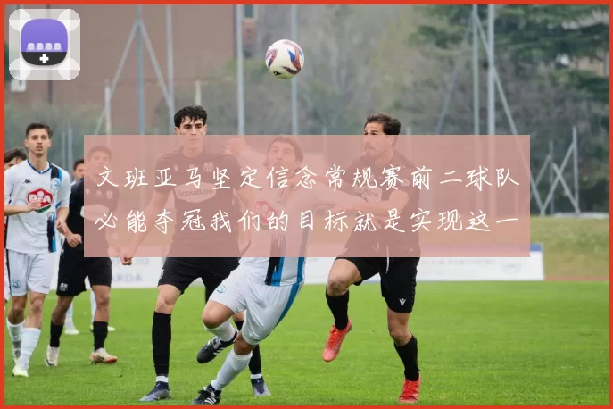 文班亚马坚定信念常规赛前二球队必能夺冠我们的目标就是实现这一伟大梦想