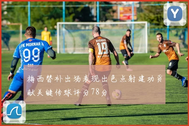 梅西替补出场表现出色点射建功贡献关键传球评分78分
