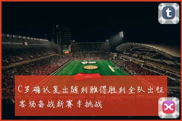 C罗确认复出随利雅得胜利全队出征客场备战新赛季挑战
