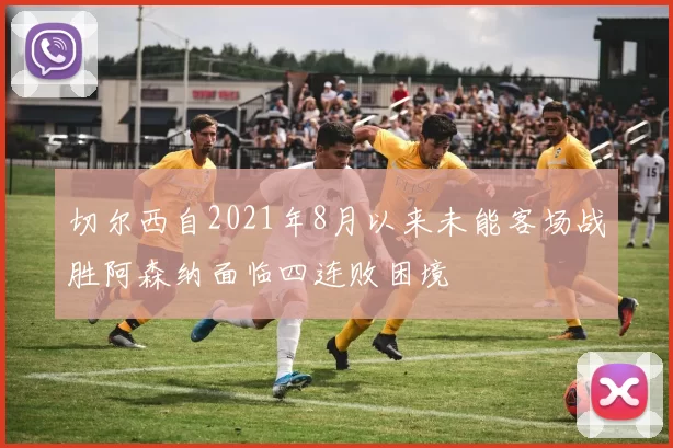切尔西自2021年8月以来未能客场战胜阿森纳面临四连败困境