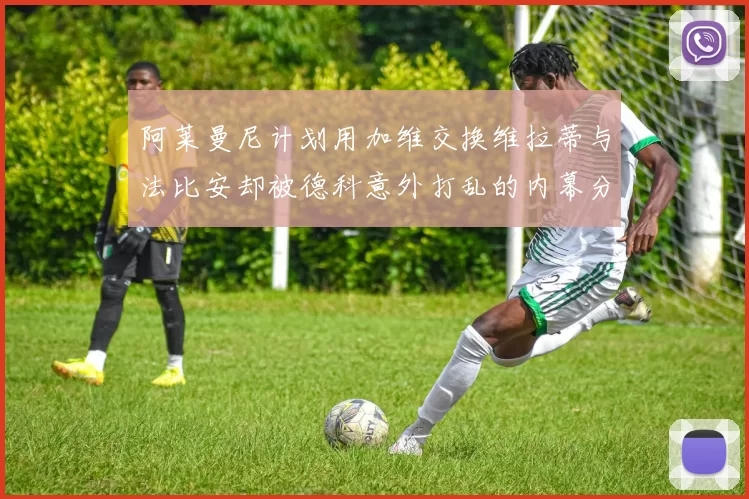 阿莱曼尼计划用加维交换维拉蒂与法比安却被德科意外打乱的内幕分析