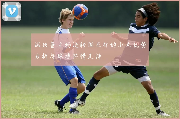 诺坎普主场逆转国王杯的七大优势分析与球迷热情支持