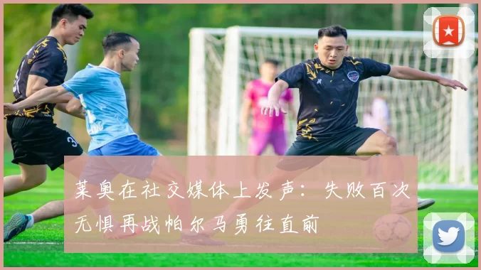 莱奥在社交媒体上发声：失败百次无惧再战帕尔马勇往直前