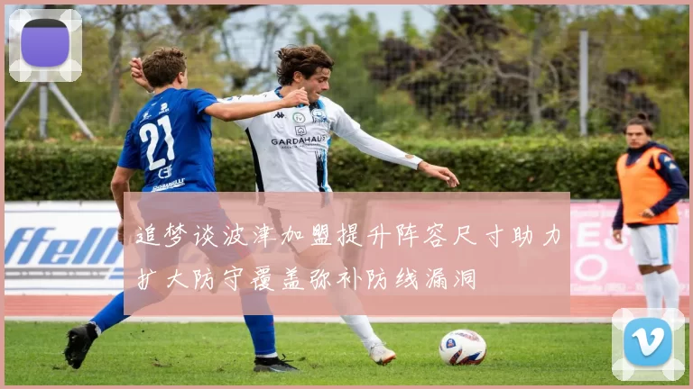 追梦谈波津加盟提升阵容尺寸助力扩大防守覆盖弥补防线漏洞