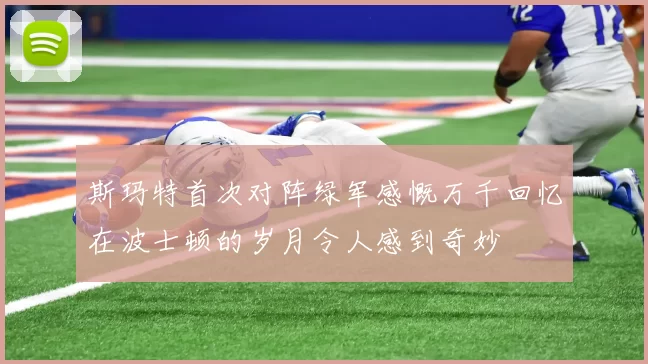 斯玛特首次对阵绿军感慨万千回忆在波士顿的岁月令人感到奇妙