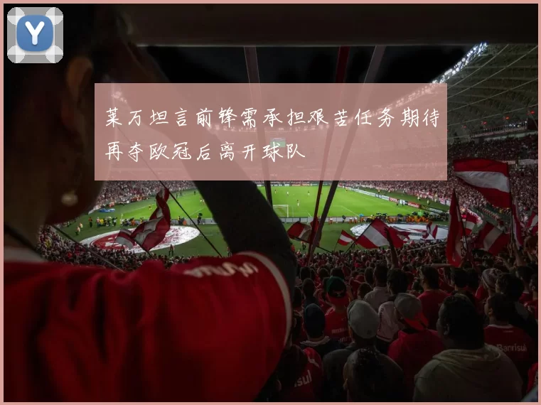莱万坦言前锋需承担艰苦任务期待再夺欧冠后离开球队