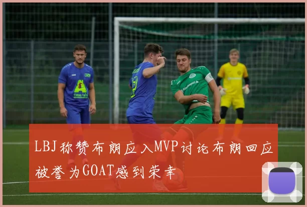 LBJ称赞布朗应入MVP讨论布朗回应被誉为GOAT感到荣幸