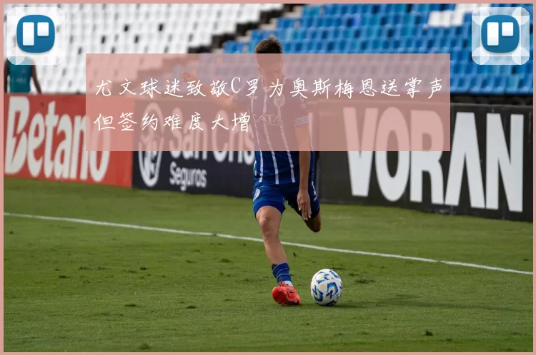 尤文球迷致敬C罗为奥斯梅恩送掌声但签约难度大增