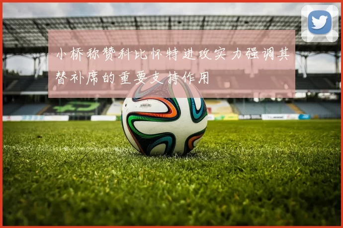 小桥称赞科比怀特进攻实力强调其替补席的重要支持作用