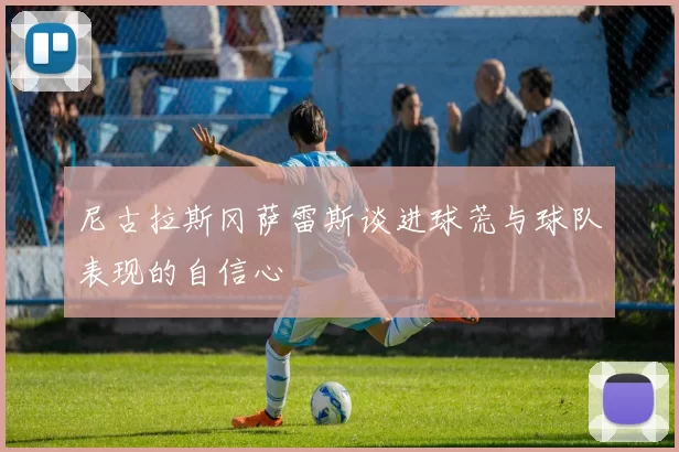 尼古拉斯冈萨雷斯谈进球荒与球队表现的自信心