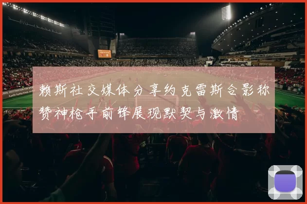 赖斯社交媒体分享约克雷斯合影称赞神枪手前锋展现默契与激情