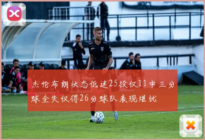杰伦布朗状态低迷25投仅11中三分球全失仅得26分球队表现堪忧