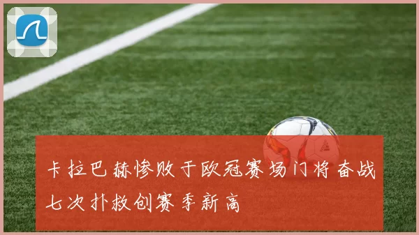 卡拉巴赫惨败于欧冠赛场门将奋战七次扑救创赛季新高