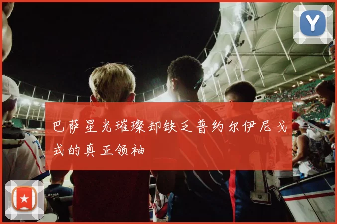 巴萨星光璀璨却缺乏普约尔伊尼戈式的真正领袖