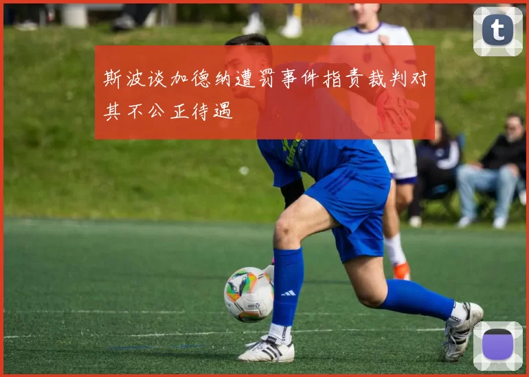 斯波谈加德纳遭罚事件指责裁判对其不公正待遇