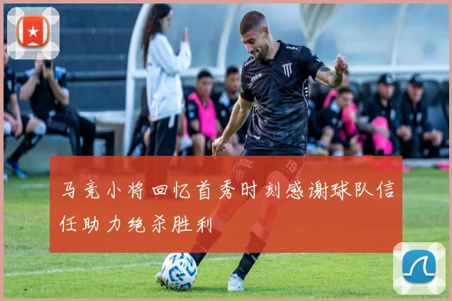 马竞小将回忆首秀时刻感谢球队信任助力绝杀胜利