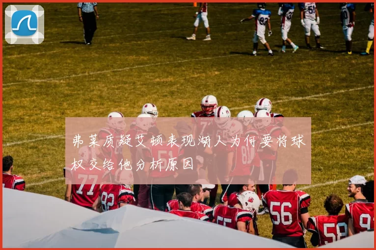 弗莱质疑艾顿表现湖人为何要将球权交给他分析原因