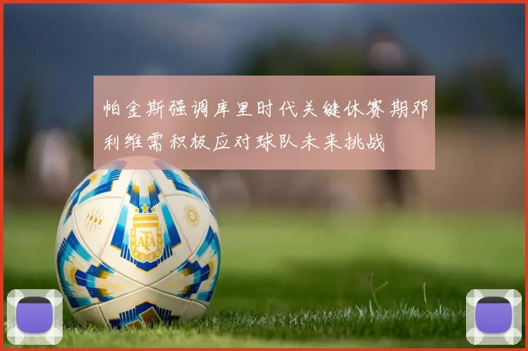 帕金斯强调库里时代关键休赛期邓利维需积极应对球队未来挑战
