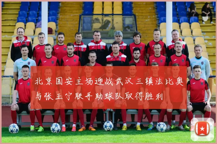 北京国安主场迎战武汉三镇法比奥与张玉宁联手助球队取得胜利