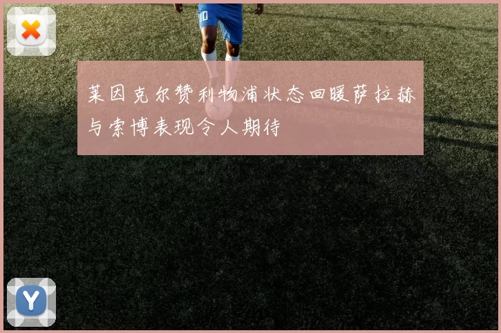 莱因克尔赞利物浦状态回暖萨拉赫与索博表现令人期待