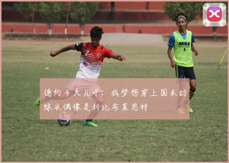 德约卡夫儿子：我梦想穿上国米的球衣偶像是科比布莱恩特