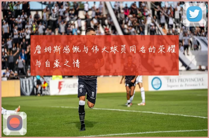 詹姆斯感慨与伟大球员同名的荣耀与自豪之情