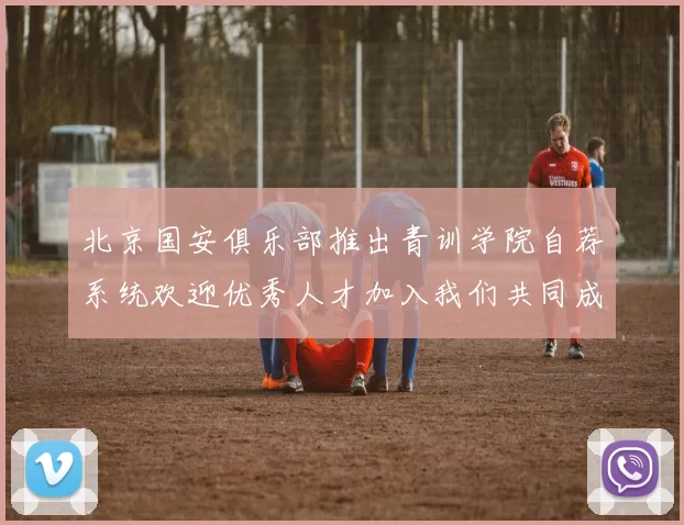 北京国安俱乐部推出青训学院自荐系统欢迎优秀人才加入我们共同成长